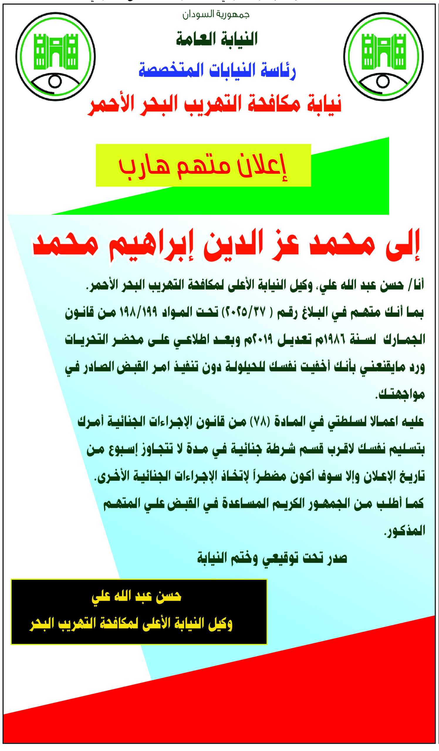 بما‭ ‬أنك‭ ‬متهم‭ ‬في‭ ‬البلاغ‭ ‬رقم‭ ( ‬‮٣٧‬‭/‬2025‭) ‬تحت‭ ‬المواد‭ ‬199‭/‬198‭ ‬من‭ ‬قانون‭ ‬الجمارك‭  ‬لسنة‭ ‬1986م‭ ‬تعديل‭ ‬2019م‭ ‬وبعد‭ ‬اطلاعي‭ ‬على‭ ‬محضر‭ ‬التحريات‭ ‬ورد‭ ‬مايقنعني‭ ‬بأنك‭ ‬أخفيت‭ ‬نفسك‭ ‬للحيلولة‭ ‬دون‭ ‬تنفيذ‭ ‬امر‭ ‬القبض‭ ‬الصادر‭ ‬في‭ ‬مواجهتك‭.‬